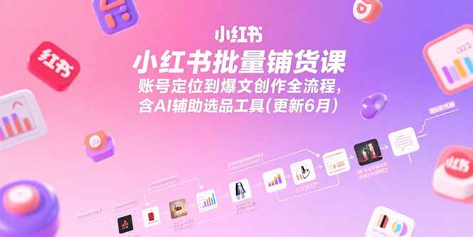 小红书批量铺货课，账号定位到爆文创作全流程，含AI辅助选品工具(更新6月-清风网创资源站