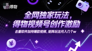 全网独家玩法，得物视频号创作激励 去重软件加持爆款视频，矩阵玩法月入几个w【揭秘】-清风网创资源站