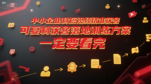 中小企业利用短视频精准获客，可复制获客落地训练方案，做好短视频，一定要看完-清风网创资源站