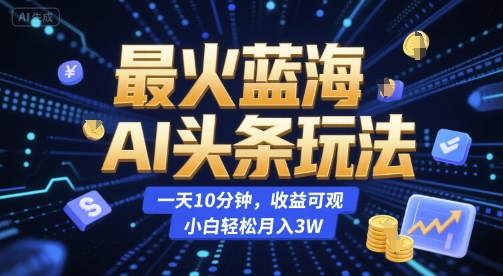 最火蓝海AI头条玩法，一天10分钟，收益可观，小白轻松月入3W【揭秘】-清风网创资源站