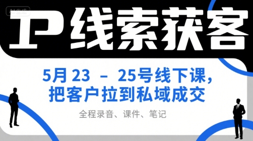 IP线索获客5月23-25号线下课，把客户拉到私域成交(录音+课件+笔记)-清风网创资源站