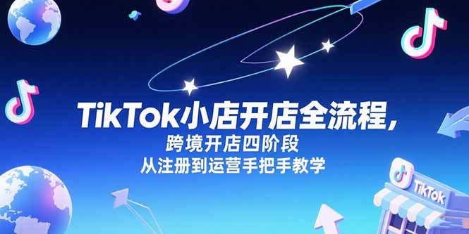 TikTok小店开店全流程，跨境开店四阶段，从注册到运营手把手教学-清风网创资源站