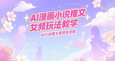 AI漫画小说推文女频玩法教学，AI小说推文变现全流程-清风网创资源站