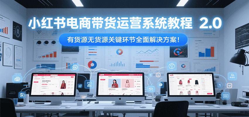 小红书电商带货运营系统教程2.0，有货源无货源关键环节全面解决方案！-清风网创资源站