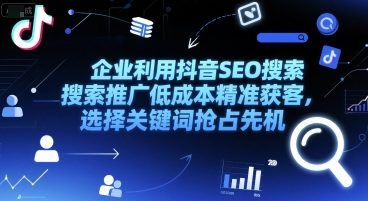 企业利用抖音SEO搜索推广低成本精准获客，选择关键词抢占先机-清风网创资源站
