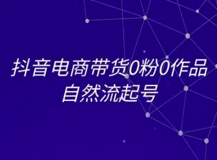 抖音电商带货0粉0作品自然流起号，抖音电商教程-清风网创资源站