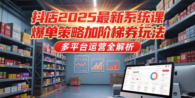 抖店2025最新系统课，爆单策略加阶梯券玩法，多平台运营全解析-清风网创资源站