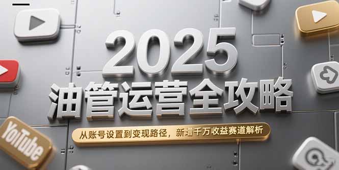 2025油管运营全攻略，从账号设置到变现路径，新增千万收益赛道解析-清风网创资源站