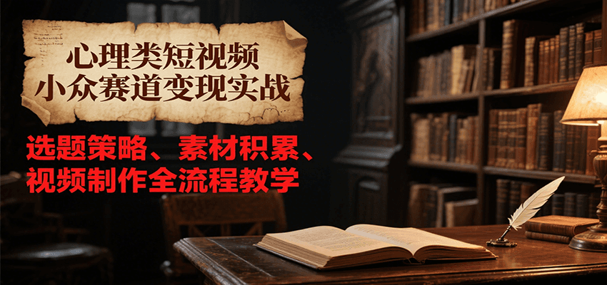 心理类短视频小众赛道变现实战，选题策略、素材积累、视频制作全流程教学-清风网创资源站