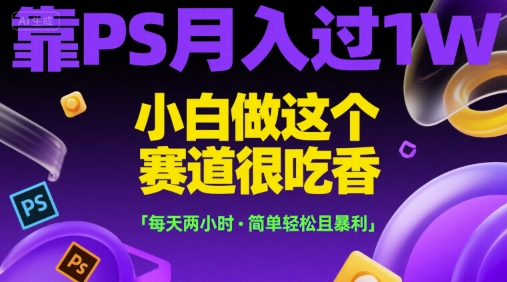 靠PS月入过1W，小白做这个赛道很吃香，每天两小时，简单轻松且暴利【揭秘】-清风网创资源站