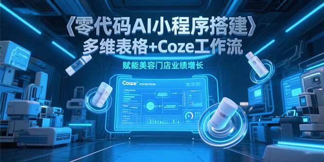 零代码AI小程序搭建，多维表格+Coze工作流，赋能美容门店业绩增长-清风网创资源站