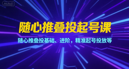 随心推叠投起号课，随心推叠投基础、进阶，精准起号投放等-清风网创资源站