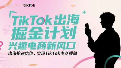 TikTok出海掘金计划，兴趣电商新风口，出海抢占坑位，实现TikTok电商爆单-清风网创资源站