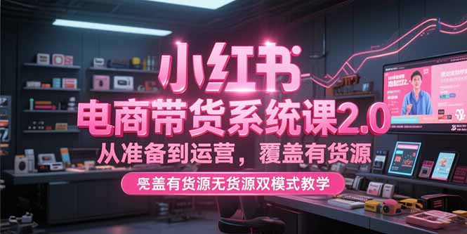 小红书电商带货系统课2.0，从准备到运营，覆盖有货源无货源双模式教学-清风网创资源站