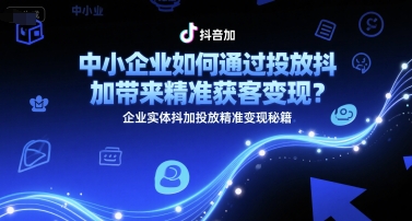 中小企业如何通过投放抖加带来精准获客变现？企业实体抖加投放精准变现秘籍-清风网创资源站