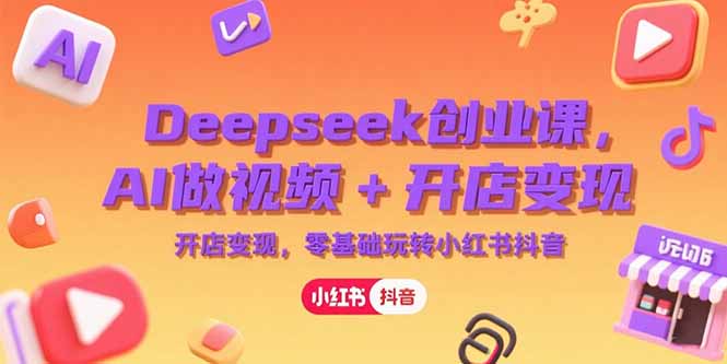Deepseek创业课，AI做视频+开店变现，零基础玩转小红书抖音-清风网创资源站