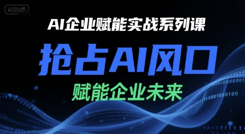 AI企业赋能实战系列课，抢占AI风口，赋能企业未来-清风网创资源站