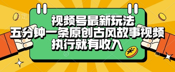 视频号最新玩法，五分钟一条原创古风故事类视频执行就有收入【揭秘】-清风网创资源站
