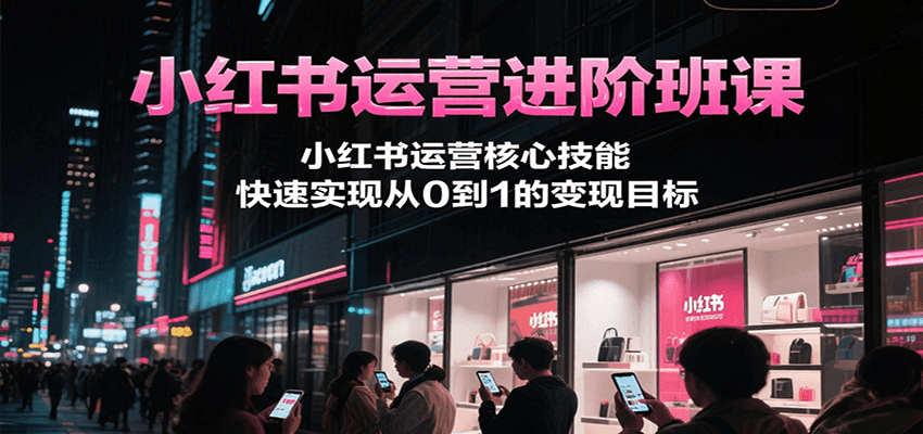 小红书运营进阶班课，小红书运营核心技能，快速实现从0到1的变现目标-清风网创资源站