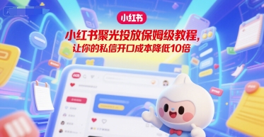 小红书聚光投放保姆级教程，让你的私信开口成本降低10倍-清风网创资源站