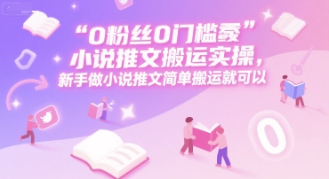 0 粉丝0门槛小说推文搬运实操，新手做小说推文简单搬运就可以-清风网创资源站