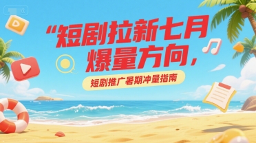 短剧拉新七月爆量方向，短剧推广暑期冲量指南-清风网创资源站