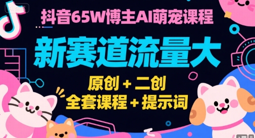 抖音65W博主AI萌宠课程，新赛道流量大，原创+二创，全套课程+提示词-清风网创资源站