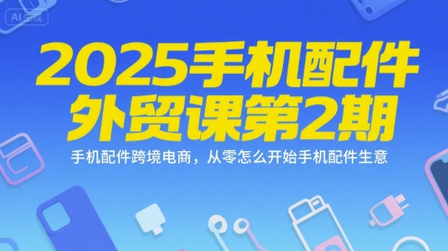 2025手机配件外贸课第2期，手机配件跨境电商，从零怎么开始手机配件生意-清风网创资源站