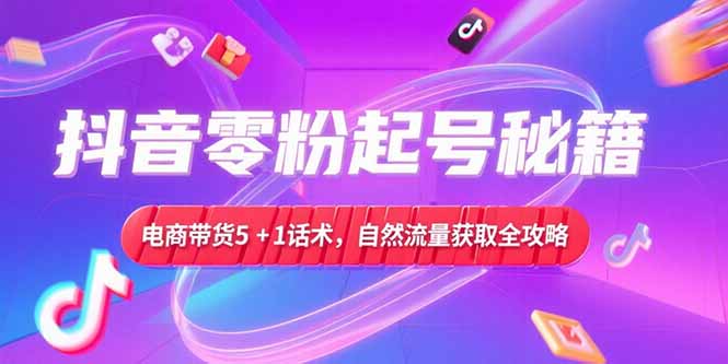 抖音零粉起号秘籍，电商带货5+1话术，自然流量获取实操流程-清风网创资源站