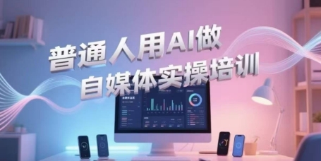 普通人用AI做自媒体实操培训，普通人一个人用ai做自媒体，视频制作、短视频引流、直播带货，轻松入门-清风网创资源站