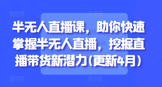 半无人直播课，助你快速掌握半无人直播，挖掘直播带货新潜力(更新7月)-清风网创资源站
