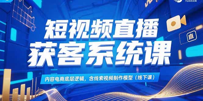 短视频直播获客系统课，内容电商底层逻辑，含线索视频制作模型(线下课-清风网创资源站
