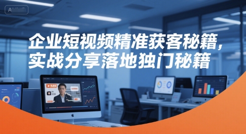 企业短视频精准获客秘籍，实战分享落地独门秘籍-清风网创资源站