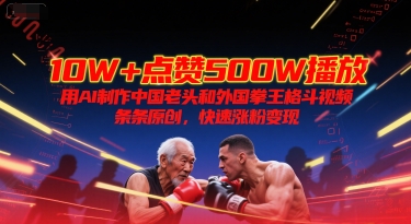 10W+点赞500W播放，用AI制作中国老头和外国拳王格斗视频，条条原创，快速涨粉变现-清风网创资源站