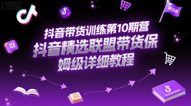 抖音带货训练第10期营，抖音精选联盟带货保姆级详细教程-清风网创资源站