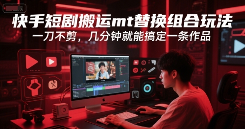 快手短剧搬运mt替换组合玩法，一刀不剪，几分钟就能搞定一条作品-清风网创资源站