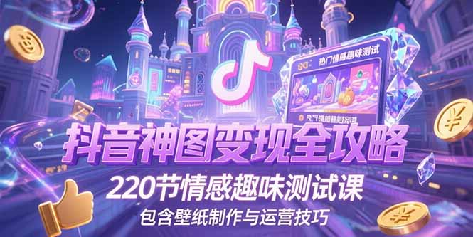 抖音神图变现全攻略，220节情感趣味测试课，包含壁纸制作与运营技巧-清风网创资源站