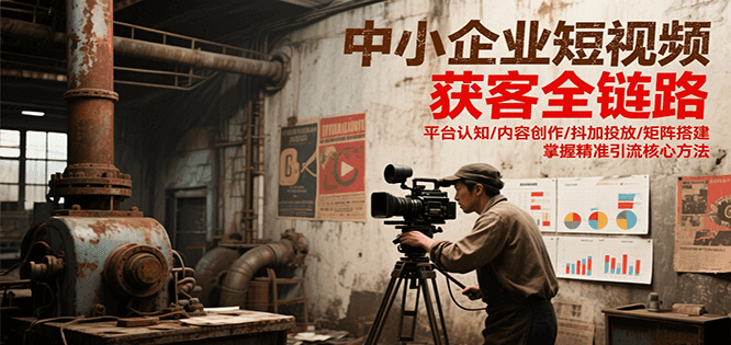 中小企业短视频获客全链路，平台认知/内容创作/抖加投放/矩阵搭建，精准引流核心方法-清风网创资源站