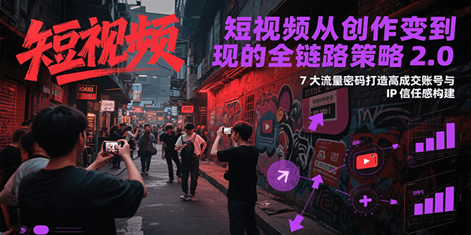 短视频从创作到变现的全链路策略2.0，7大流量密码构建IP信任感打造高成交账号-清风网创资源站