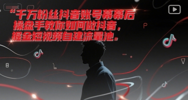 千万粉丝抖音账号幕后操盘手教你如何做抖音，掘金短视频自建流量池-清风网创资源站