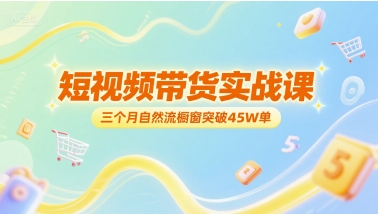 短视频带货实战课，三个月自然流橱窗突破45W单-清风网创资源站
