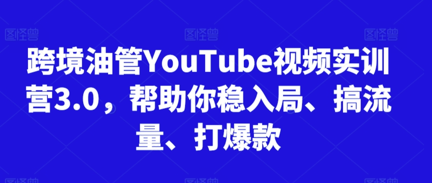 跨境油管YouTube视频实训营3.0，帮助你稳入局、搞流量、打爆款(更新2025)-清风网创资源站