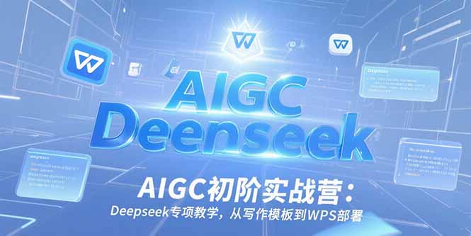AIGC初阶实战营：Deepseek专项教学，从写作模板到WPS部署-清风网创资源站
