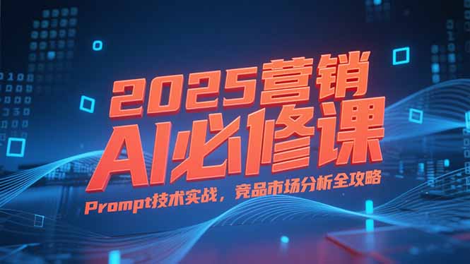 2025营销AI必修课，业务拆解逻辑，Prompt技术实战，竞品市场分析全攻略-清风网创资源站