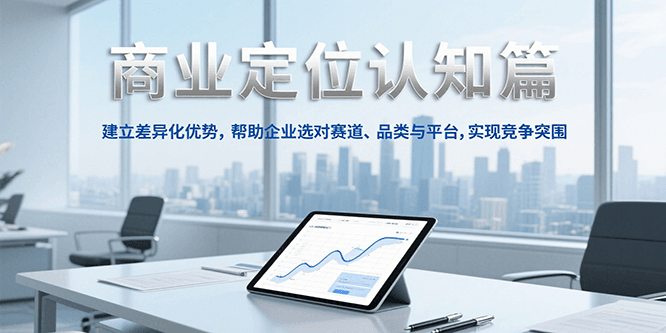 商业定位认知，建立差异化优势，帮助企业选对赛道、品类与平台，实现竞争突围-清风网创资源站
