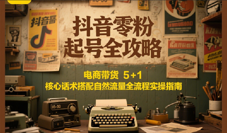 抖音零粉起号全攻略：电商带货 5+1 核心话术搭配自然流量全流程实操指南-清风网创资源站