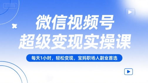微信视频号超级变现实操课，每天1小时，轻松变现，宝妈职场人副业首选-清风网创资源站