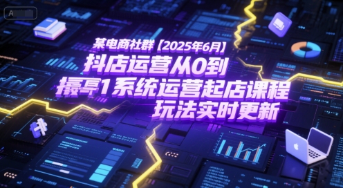 某电商社群【2025年6月】抖店运营从0到1系统运营起店课程，抖店最新玩法实时更新-清风网创资源站